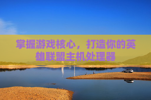 掌握游戏核心，打造你的英雄联盟主机处理器