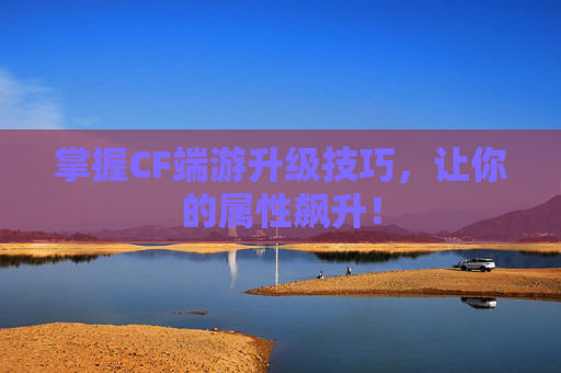 掌握CF端游升级技巧，让你的属性飙升！