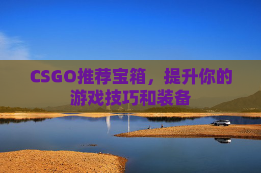 CSGO推荐宝箱，提升你的游戏技巧和装备