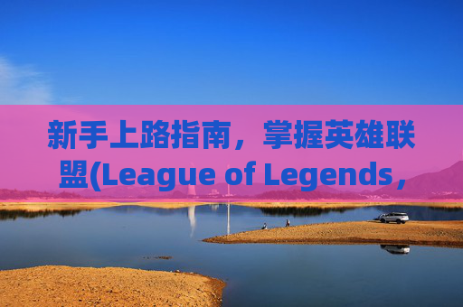 新手上路指南，掌握英雄联盟(League of Legends，简称LOL)免费英雄的精髓