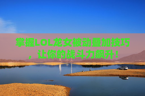 掌握LOL龙女被动叠加技巧，让你的战斗力飙升！
