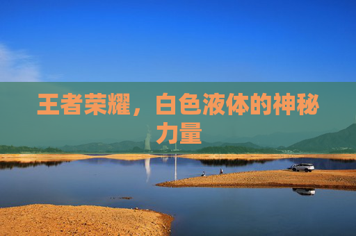 王者荣耀，白色液体的神秘力量