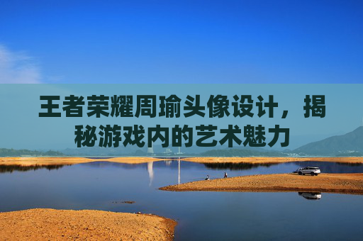 王者荣耀周瑜头像设计，揭秘游戏内的艺术魅力