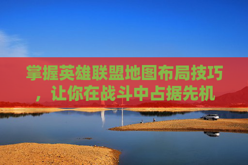 掌握英雄联盟地图布局技巧，让你在战斗中占据先机
