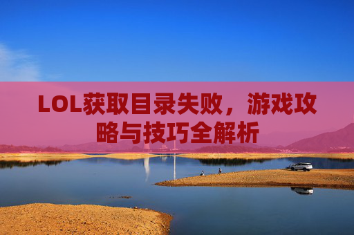 LOL获取目录失败，游戏攻略与技巧全解析