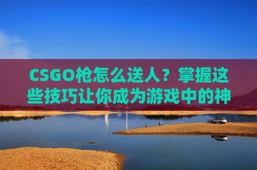CSGO枪怎么送人？掌握这些技巧让你成为游戏中的神枪手！