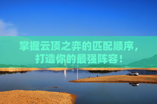 掌握云顶之弈的匹配顺序，打造你的最强阵容！