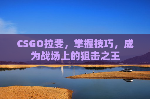 CSGO拉斐，掌握技巧，成为战场上的狙击之王