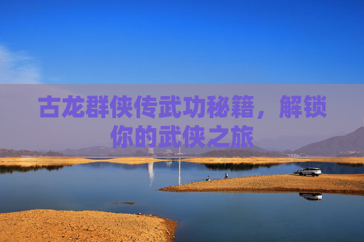 古龙群侠传武功秘籍,解锁你的武侠之旅 古龙群侠传武功秘籍,解锁你的武侠之旅