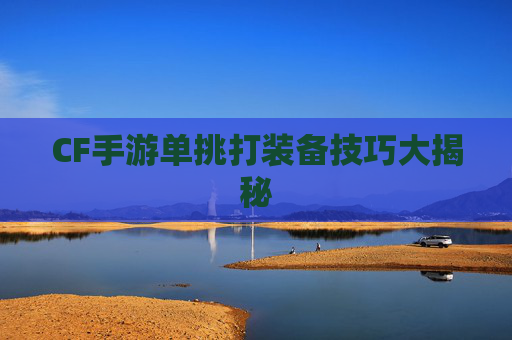 CF手游单挑打装备技巧大揭秘
