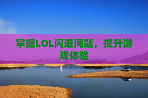 掌握LOL闪退问题，提升游戏体验