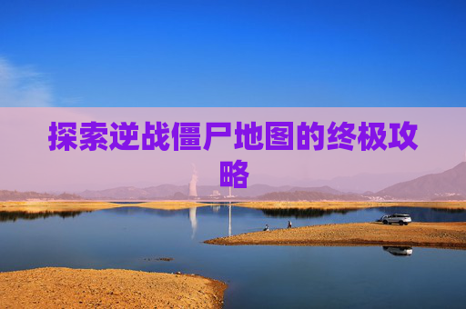 探索逆战僵尸地图的终极攻略