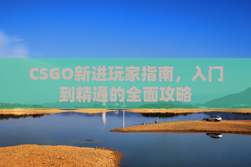CSGO新进玩家指南，入门到精通的全面攻略