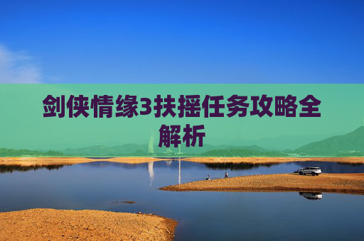 剑侠情缘3扶摇任务攻略全解析 剑侠情缘3扶摇任务攻略全解析