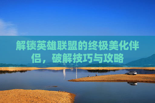 解锁英雄联盟的终极美化伴侣，破解技巧与攻略