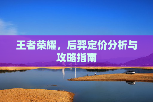 王者荣耀，后羿定价分析与攻略指南