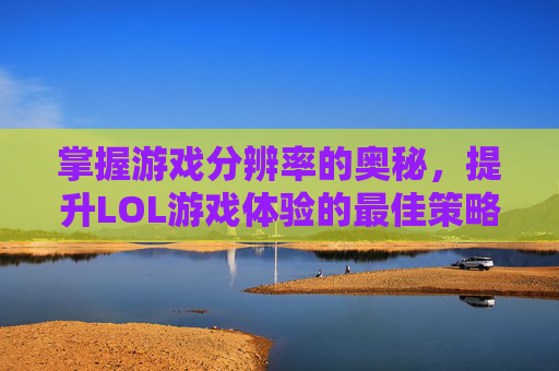 掌握游戏分辨率的奥秘，提升LOL游戏体验的最佳策略