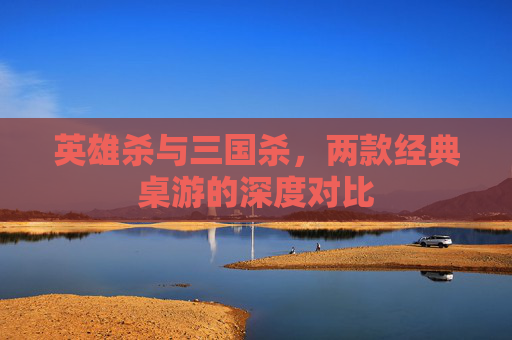 英雄杀与三国杀，两款经典桌游的深度对比