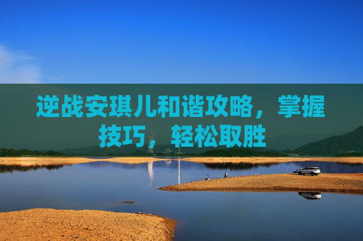 逆战安琪儿和谐攻略，掌握技巧，轻松取胜