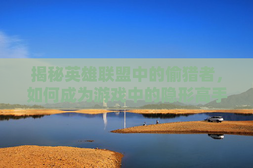 揭秘英雄联盟中的偷猎者，如何成为游戏中的隐形高手