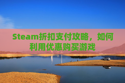 Steam折扣支付攻略，如何利用优惠购买游戏