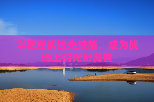 掌握逆战极光技能，成为战场上的光影舞者