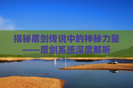 揭秘盾剑传说中的神秘力量——盾剑系统深度解析 揭秘盾剑传说中的神秘力量——盾剑系统深度解析