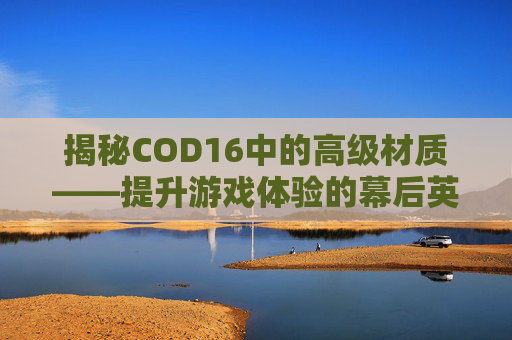 揭秘COD16中的高级材质——提升游戏体验的幕后英雄