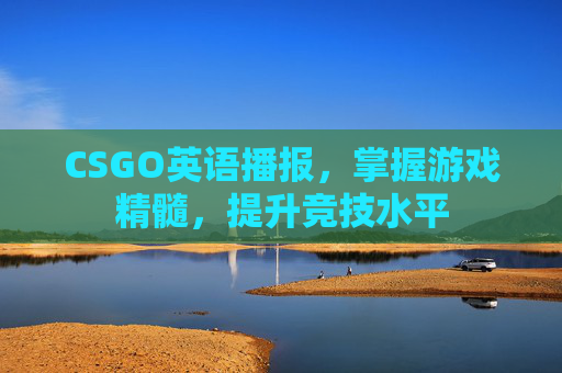 CSGO英语播报，掌握游戏精髓，提升竞技水平