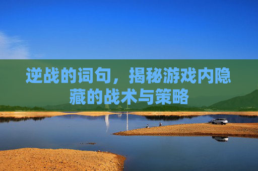 逆战的词句，揭秘游戏内隐藏的战术与策略
