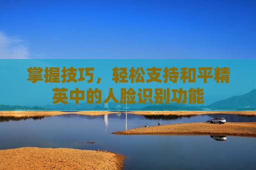 掌握技巧，轻松支持和平精英中的人脸识别功能