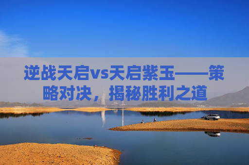 逆战天启vs天启紫玉——策略对决，揭秘胜利之道