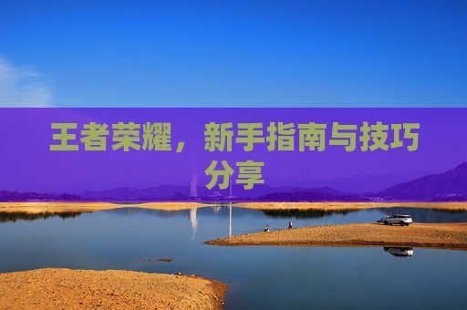 王者荣耀，新手指南与技巧分享