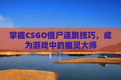 掌握CSGO僵尸连跳技巧，成为游戏中的幽灵大师
