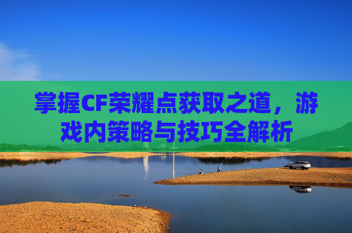 掌握CF荣耀点获取之道，游戏内策略与技巧全解析