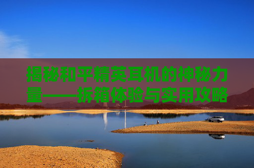 揭秘和平精英耳机的神秘力量——拆箱体验与实用攻略