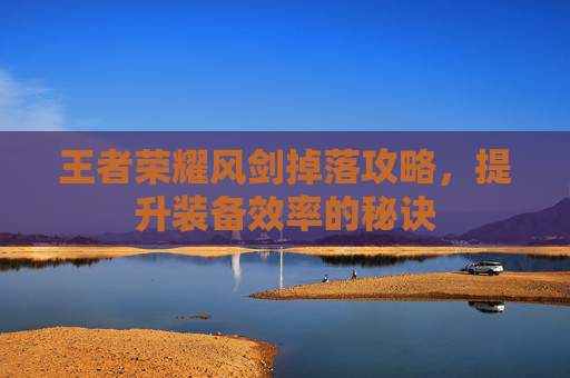 王者荣耀风剑掉落攻略，提升装备效率的秘诀