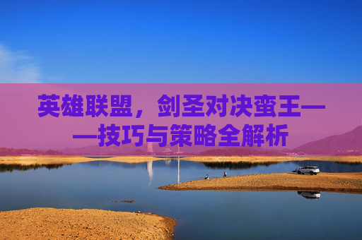 英雄联盟，剑圣对决蛮王——技巧与策略全解析