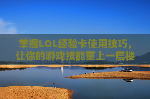 掌握LOL经验卡使用技巧，让你的游戏技能更上一层楼