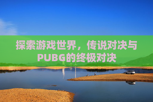 探索游戏世界，传说对决与PUBG的终极对决