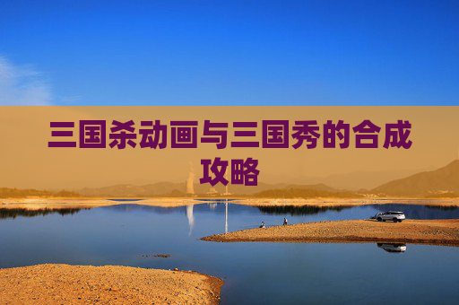 三国杀动画与三国秀的合成攻略
