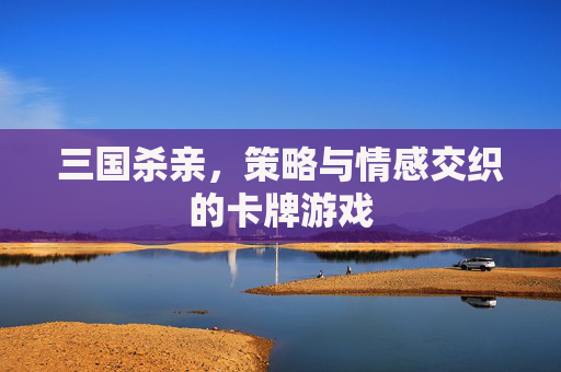 三国杀亲，策略与情感交织的卡牌游戏