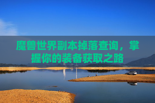 魔兽世界副本掉落查询,掌握你的装备获取之路 魔兽世界副本掉落查询,掌握你的装备获取之路