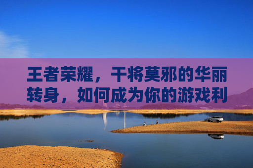 王者荣耀，干将莫邪的华丽转身，如何成为你的游戏利器？
