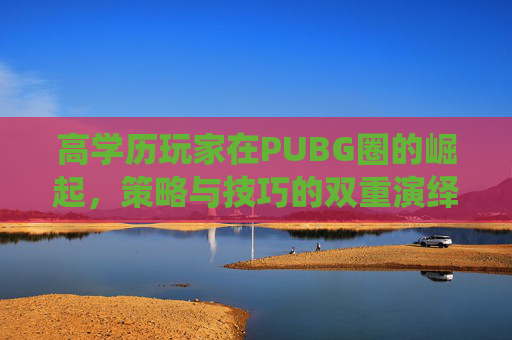 高学历玩家在PUBG圈的崛起，策略与技巧的双重演绎