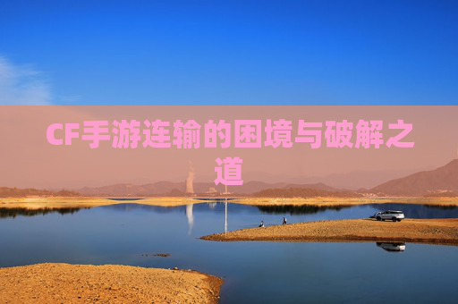CF手游连输的困境与破解之道