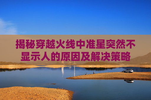 揭秘穿越火线中准星突然不显示人的原因及解决策略