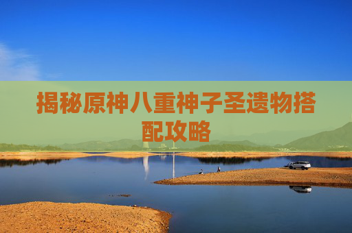 揭秘原神八重神子圣遗物搭配攻略 揭秘原神八重神子圣遗物搭配攻略