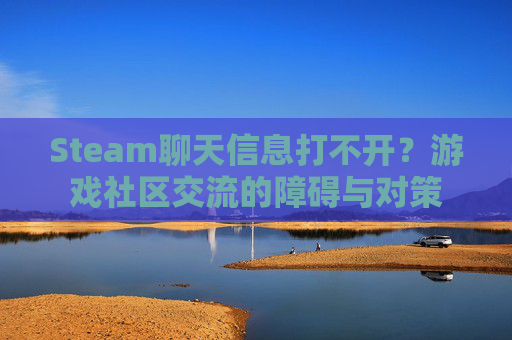 Steam聊天信息打不开？游戏社区交流的障碍与对策