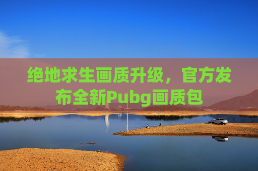 绝地求生画质升级，官方发布全新Pubg画质包